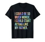 I Could Be So Much Worse I Could Start Acting Like My Father T-Shirt