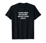 GOOD MEN EXIST WE'RE JUST UGLY Funny Bold Truth Honest T-Shirt