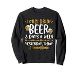 I Only Drink Beer 3 Days A Week Yesterday Today And Tomorrow Sweatshirt