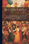 Legare Street Press Yucatán Y Belice: Coleccion De Documentos Importantes Que Se Refieren Al Tratado 8 Julio 1893, Celebrado Entre El Sr. Lic. Ignacio Mariscal En Representación México, Sir Spencer Saint Jhon La Gran Bretaña