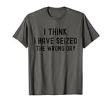 I think I Have Seized The Wrong Day Funny Womens Positive T-Shirt