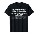 But Did You Try Turning It Off And On Again? Cyber Security T-Shirt