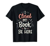 I Closed My Book To Be Here Book Lover Reading T-Shirt