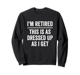 I’m Retired This Is As Dressed Up As I Get Retirement Sweatshirt