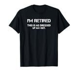 I'm Retired This Is As Dressed Up As I Get. T-Shirt