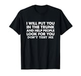 I Will Put You In The Trunk And Help People Look For Don't T-Shirt