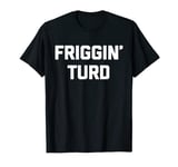 Friggin' Turd T-Shirt funny saying sarcastic tv humor cool T-Shirt