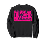 Raising My Husband Is Exhausting Sweatshirt