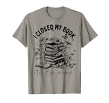 I Closed My Book To Be Here , Funny Book Lover Reading T-Shirt