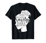 Well Behaved Women Rarely Make History T-Shirt