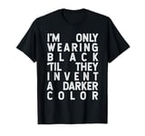 Only Wearing Black 'Til They Invent A Darker Color T-Shirt