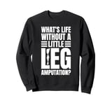 Whats Life Without A Little Leg Amputation? Sweatshirt