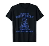 Born to Dilly Dally Forced to Pick Up The Pace T-Shirt