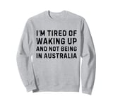 I'm tired of waking up and not being in Australia Sweatshirt