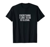 Everything I Love To Do Is Illegal T-Shirt