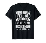 Sometimes I Feel Old But Then I Realize My Sister Is Older T-Shirt