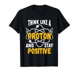 Scientist Funny Think like a Proton and stay Positive Nerd T-Shirt