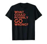 What Could Possibly Go Wrong? T-Shirt funny saying sarcastic T-Shirt