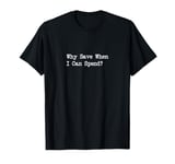 Why Save When I Can Spend Funny Shopping Quote T-Shirt