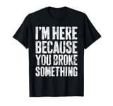 I'm Here Because You Broke Something Shirt Mechanic T-Shirt