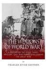 The Weapons of World War I: A History of the Guns, Tanks, Artillery, Gas, and Planes Used during the Great War