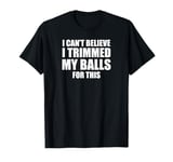 I Can't Believe I Trimmed My Balls For This. Male Grooming T-Shirt