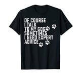 Of Course I Talk To My Dog Sometimes I Need Expert Advice T-Shirt