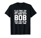 Try Doing What Bob Told You To Do The First Time - Funny Bob T-Shirt