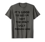 Funny It's Good To See I'm Not The Only Ugly Person Here T-Shirt