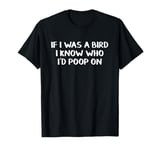 If I Was A Bird I Know Who I’d Poop On T-Shirt