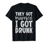 They Got Married I Got Drunk Wedding Humor -- T-Shirt