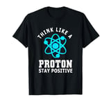 Funny Quantum Physicist Think Like A Proton Stay Positive T-Shirt