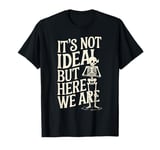 It's Not Ideal, But Here We Are Funny T Shirt T-Shirt