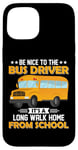 iPhone 15 Bus Nice To The School Bus Driver It's A Long Walk Home Case