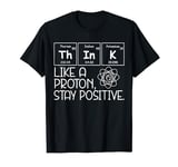 Think Like a Proton, Stay Positive Funny Periodic Table T-Shirt