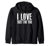 I love that for you For Man And Women Zip Hoodie