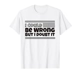 I Could Be Wrong But I Doubt It T-Shirt