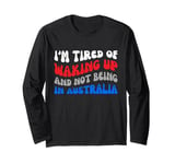 I'm tired of waking up and not being in Australia Long Sleeve T-Shirt