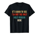 Vintage It's Good To See I'm Not The Only Ugly Person Here T-Shirt