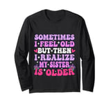 Sometimes I Feel Old But Then I Realize My Sister Is Older Long Sleeve T-Shirt