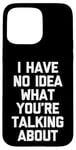 iPhone 15 Pro Max I Have No Idea What You're Talking About -Funny Saying Humor Case