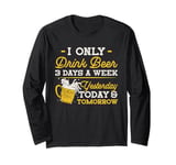 I Only Drink Beer 3 Days A Week Yesterday Today And Tomorrow Long Sleeve T-Shirt