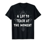 Teachers A Lot To Teach At The Moment Teaching Teachers Day T-Shirt