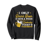 I Only Drink Beer 3 Days A Week Yesterday Today And Tomorrow Sweatshirt