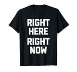 Right Here, Right Now - Funny Saying Sarcastic Humor Novelty T-Shirt