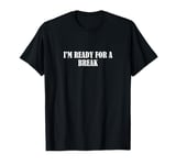 I'm ready for a break T-Shirt