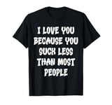 I Love You Because You Suck Less Than Most People T-Shirt