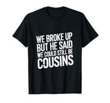 We Broke Up But He Said We Could Still Be Cousins -_ -- T-Shirt