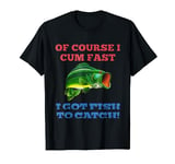 Of Course I Cum Fast I Got Fish To Catch Fishing T-Shirt