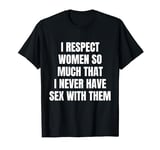 I Respect Women So Much That I Never Have Sex With Them T-Shirt